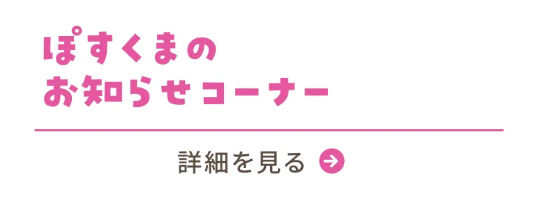 #05 ぽすくまのお知らせコーナー／詳細を見る