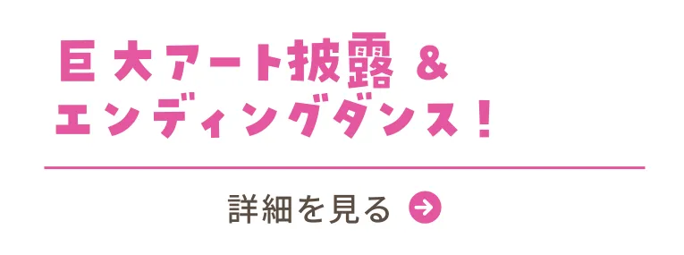 #06 巨大アート披露&エンディングダンス！／詳細を見る