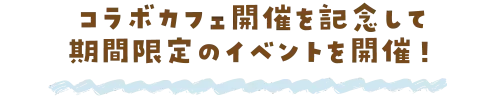 コラボカフェ開催を記念して期間限定のイベントを開催！