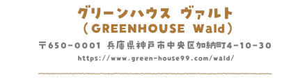 グリーンハウス ヴァルト（GREENHOUSE Wald）〒650-0001 兵庫県神戸市中央区加納町4-10-30 https://www.green-house99.com/wald/