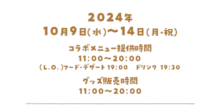 2024年10月9日（水）～14日(月・祝)、コラボメニュー提供時間／11:00～20:00、（L.O）フード・デザート／19:00、ドリンク／19:30、グッズ販売時間／11:00〜20:00