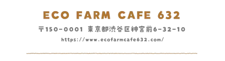 ECO FARM CAFE 632 〒150-0001 東京都渋谷区神宮前6-32-10 https://www.ecofarmcafe632.com/