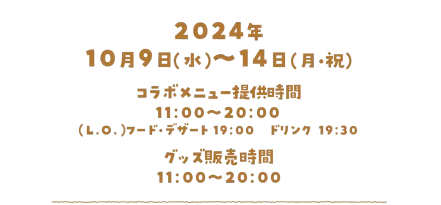 2024年10月9日（水）～14日(月・祝)、コラボメニュー提供時間／11:00～20:00、（L.O）フード・デザート／19:00、ドリンク／19:30、グッズ販売時間／11:00〜20:00