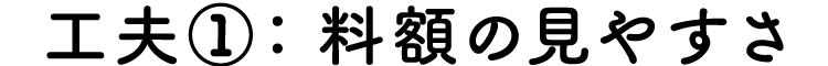 工夫①：料額の見やすさ