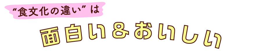 “食文化の違い”は面白い＆おいしい